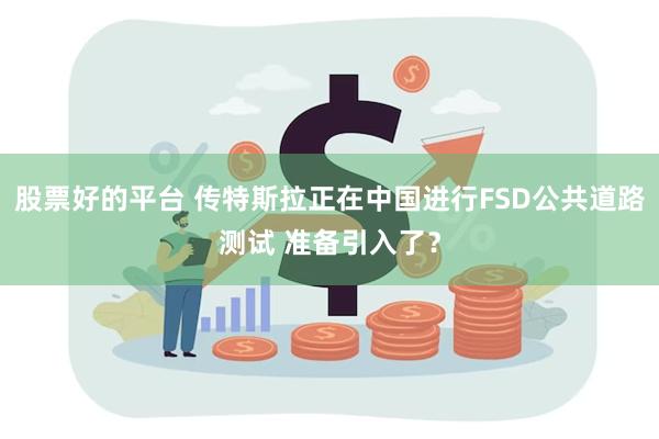 股票好的平台 传特斯拉正在中国进行FSD公共道路测试 准备引入了？