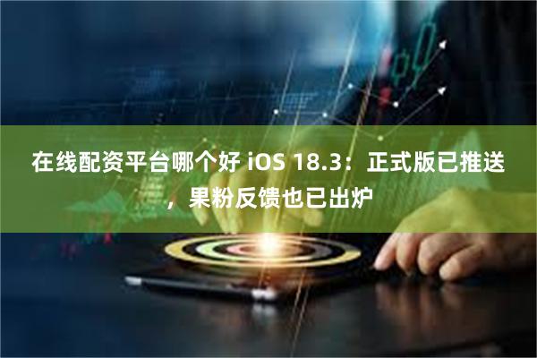 在线配资平台哪个好 iOS 18.3：正式版已推送，果粉反馈也已出炉