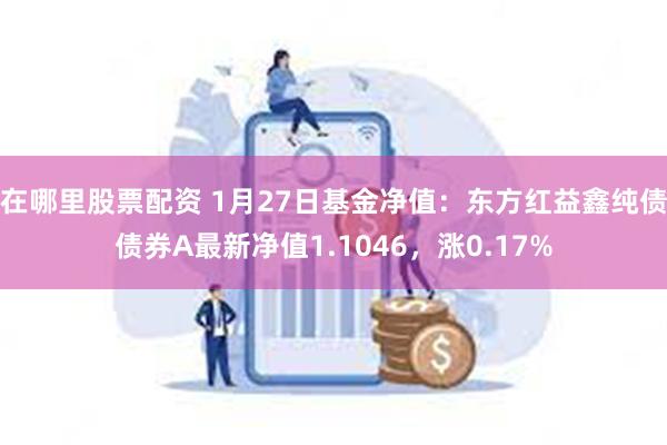 在哪里股票配资 1月27日基金净值：东方红益鑫纯债债券A最新净值1.1046，涨0.17%