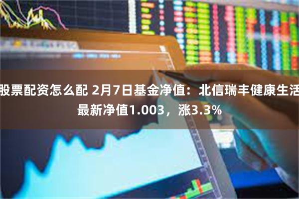 股票配资怎么配 2月7日基金净值：北信瑞丰健康生活最新净值1.003，涨3.3%