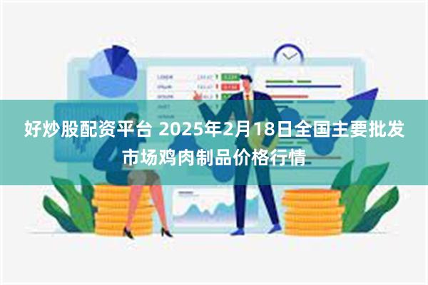 好炒股配资平台 2025年2月18日全国主要批发市场鸡肉制品价格行情