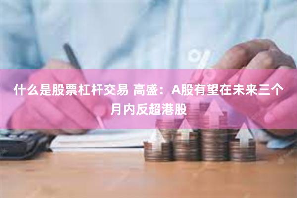 什么是股票杠杆交易 高盛：A股有望在未来三个月内反超港股