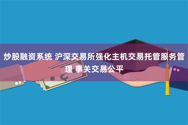 炒股融资系统 沪深交易所强化主机交易托管服务管理 事关交易公平