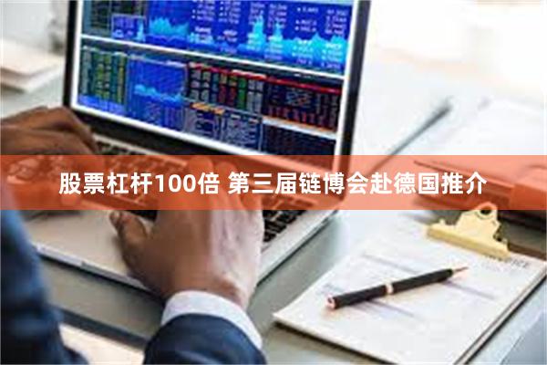 股票杠杆100倍 第三届链博会赴德国推介