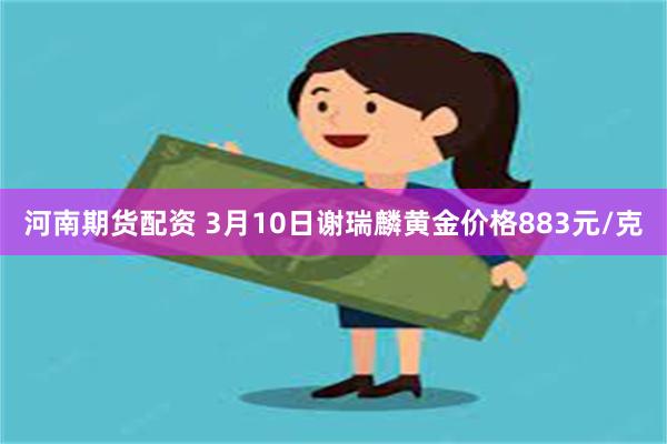 河南期货配资 3月10日谢瑞麟黄金价格883元/克