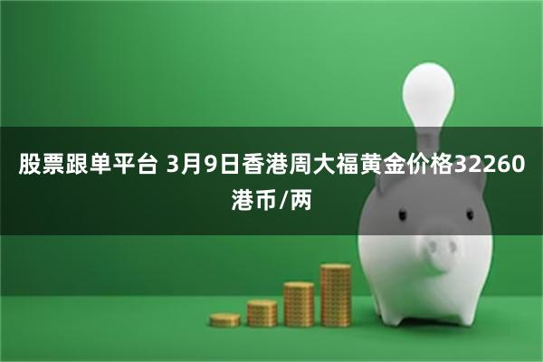 股票跟单平台 3月9日香港周大福黄金价格32260港币/两