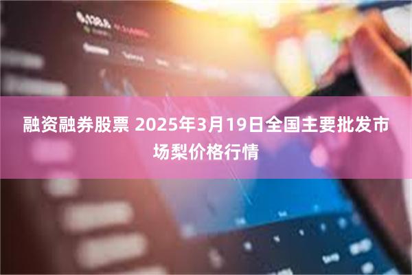 融资融券股票 2025年3月19日全国主要批发市场梨价格行情