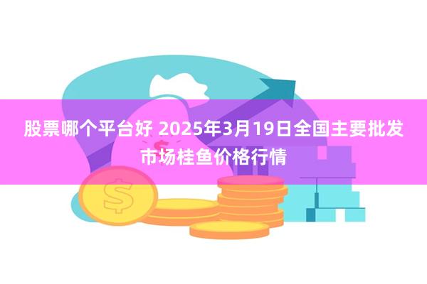 股票哪个平台好 2025年3月19日全国主要批发市场桂鱼价格行情