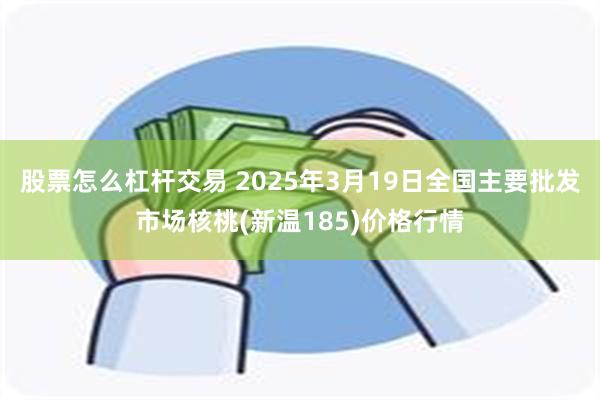 股票怎么杠杆交易 2025年3月19日全国主要批发市场核桃(新温185)价格行情